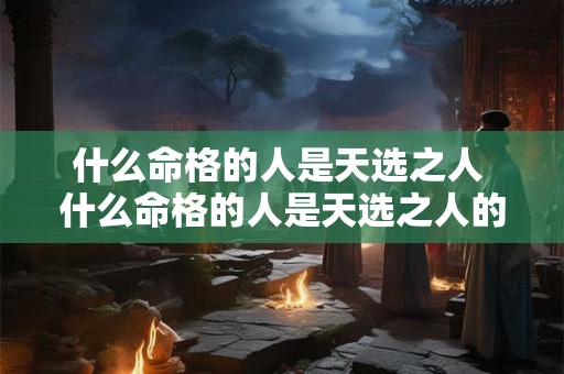 什么命格的人是天选之人 什么命格的人是天选之人的意思 什么命格的人是天选之人 什么命格的人是天选之人的意思