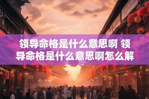 领导命格是什么意思啊 领导命格是什么意思啊怎么解释 领导命格是什么意思啊 领导命格是什么意思啊怎么解释
