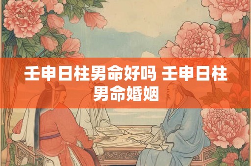 壬申日柱男命好吗 壬申日柱男命婚姻