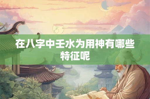 在八字中壬水为用神有哪些特征呢 在八字中壬水为用神有哪些特征呢