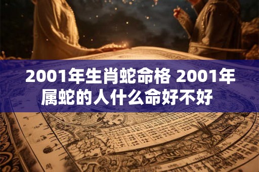 2001年生肖蛇命格 2001年属蛇的人什么命好不好 