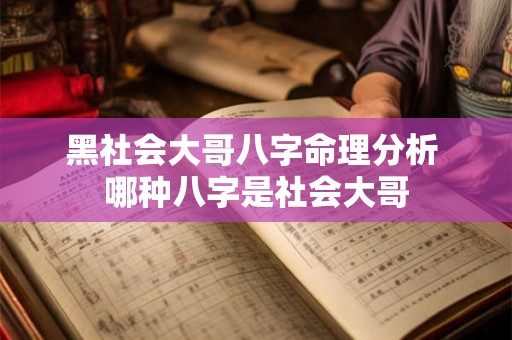 黑社会大哥八字命理分析 哪种八字是社会大哥 黑社会大哥八字命理分析 哪种八字是社会大哥
