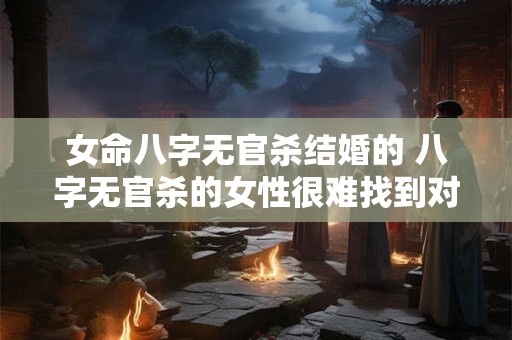 女命八字无官杀结婚的 八字无官杀的女性很难找到对象吗 女命八字无官杀结婚的 八字无官杀的女性很难找到对象吗