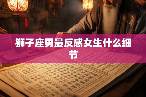 狮子座男最反感女生什么细节