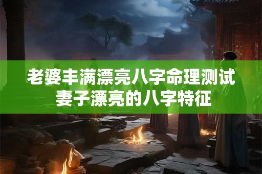 老婆丰满漂亮八字命理测试 妻子漂亮的八字特征