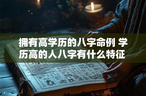 拥有高学历的八字命例 学历高的人八字有什么特征 