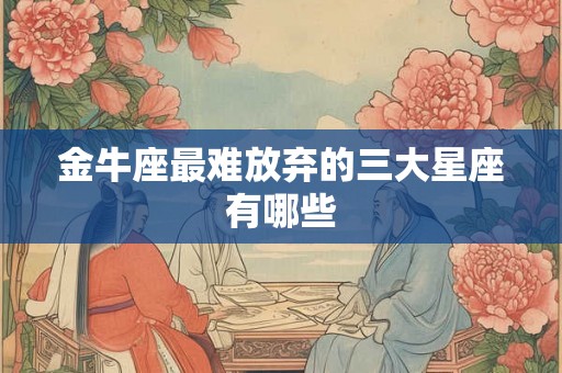 金牛座最难放弃的三大星座有哪些