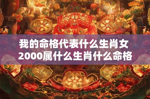 我的命格代表什么生肖女 2000属什么生肖什么命格