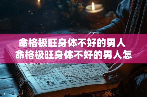 命格极旺身体不好的男人 命格极旺身体不好的男人怎么化解 命格极旺身体不好的男人 命格极旺身体不好的男人怎么化解