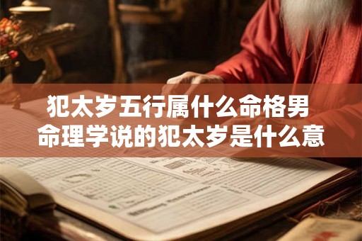 犯太岁五行属什么命格男 命理学说的犯太岁是什么意思