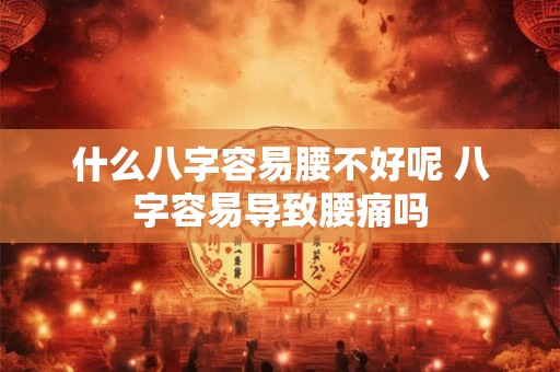 什么八字容易腰不好呢 八字容易导致腰痛吗 什么八字容易腰不好呢 八字容易导致腰痛吗