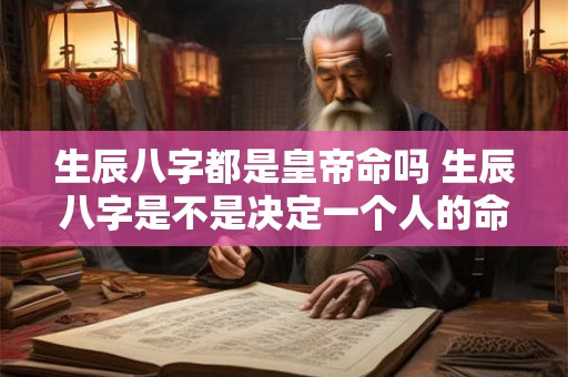 生辰八字都是皇帝命吗 生辰八字是不是决定一个人的命运 生辰八字都是皇帝命吗 生辰八字是不是决定一个人的命运
