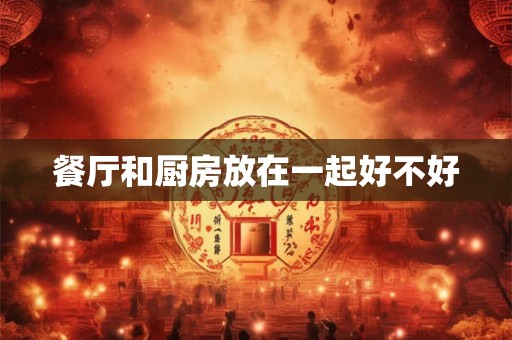 餐厅和厨房放在一起好不好