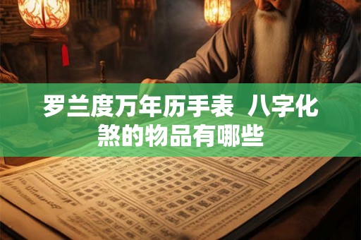 罗兰度万年历手表 八字化煞的物品有哪些 罗兰度万年历手表 八字化煞的物品有哪些