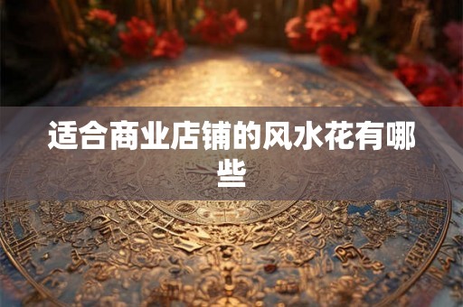 适合商业店铺的风水花有哪些 适合商业店铺的风水花有哪些