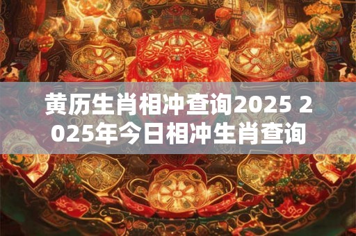 黄历生肖相冲查询2025 2025年今日相冲生肖查询