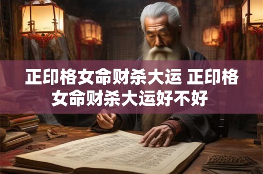 正印格女命财杀大运 正印格女命财杀大运好不好 