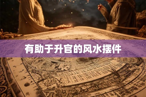 有助于升官的风水摆件 有助于升官的风水摆件