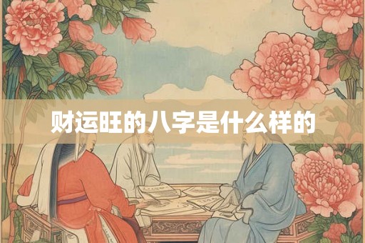 财运旺的八字是什么样的 财运旺的八字是什么样的