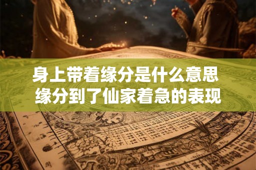 身上带着缘分是什么意思 缘分到了仙家着急的表现 身上带着缘分是什么意思 缘分到了仙家着急的表现
