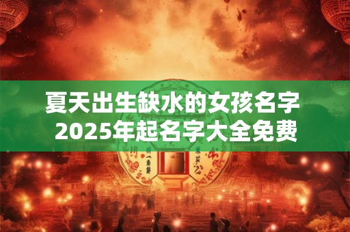 夏天出生缺水的女孩名字 2025年起名字大全免费 夏天出生缺水的女孩名字 2025年起名字大全免费
