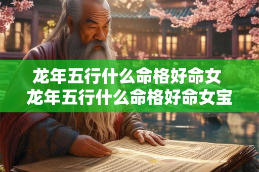 龙年五行什么命格好命女 龙年五行什么命格好命女宝宝 龙年五行什么命格好命女 龙年五行什么命格好命女宝宝