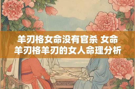 羊刃格女命没有官杀 女命羊刃格羊刃的女人命理分析 羊刃格女命没有官杀 女命羊刃格羊刃的女人命理分析