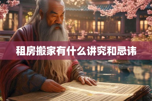 租房搬家有什么讲究和忌讳 租房搬家有什么讲究和忌讳