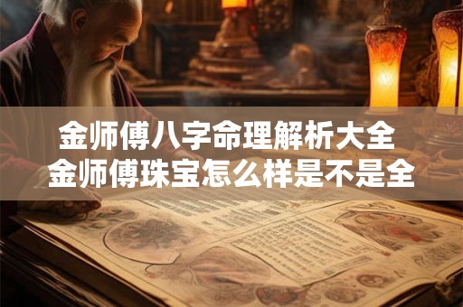 金师傅八字命理解析大全 金师傅珠宝怎么样是不是全国连锁店 金师傅八字命理解析大全 金师傅珠宝怎么样是不是全国连锁店