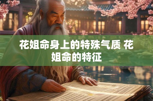 花姐命身上的特殊气质 花姐命的特征 花姐命身上的特殊气质 花姐命的特征