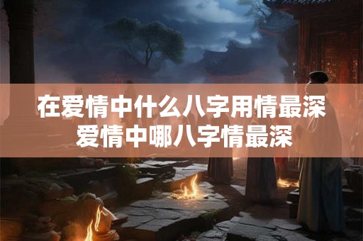 在爱情中什么八字用情最深 爱情中哪八字情最深 在爱情中什么八字用情最深 爱情中哪八字情最深