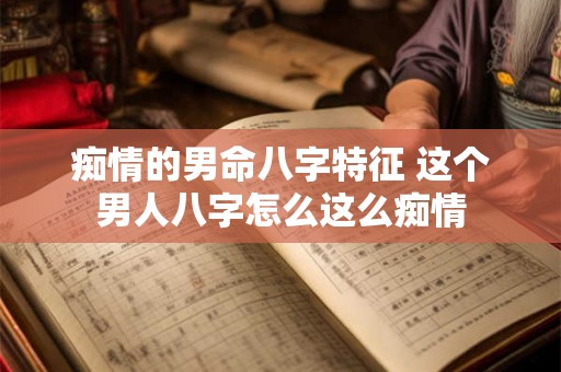 痴情的男命八字特征 这个男人八字怎么这么痴情 痴情的男命八字特征 这个男人八字怎么这么痴情