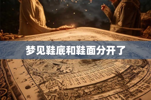 梦见鞋底和鞋面分开了 梦见鞋底和鞋面分开了