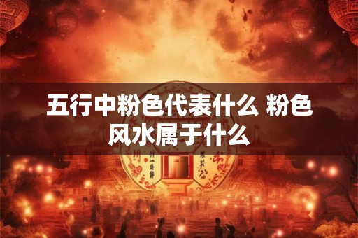 五行中粉色代表什么 粉色风水属于什么 五行中粉色代表什么 粉色风水属于什么