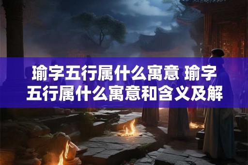 瑜字五行属什么寓意 瑜字五行属什么寓意和含义及解释图片