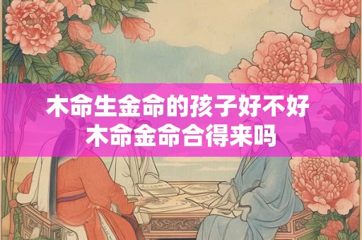 木命生金命的孩子好不好 木命金命合得来吗