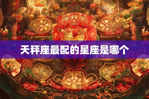 天秤座最配的星座是哪个 天秤座最配的星座是哪个