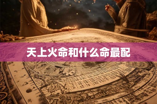 天上火命和什么命最配 天上火命和什么命最配