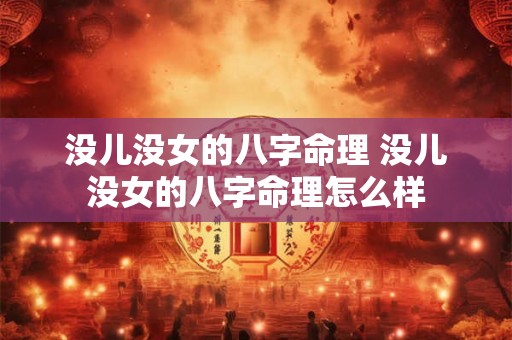 没儿没女的八字命理 没儿没女的八字命理怎么样 没儿没女的八字命理 没儿没女的八字命理怎么样