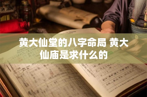黄大仙堂的八字命局 黄大仙庙是求什么的 黄大仙堂的八字命局 黄大仙庙是求什么的