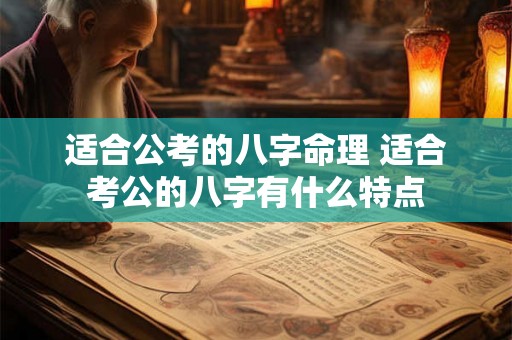 适合公考的八字命理 适合考公的八字有什么特点 适合公考的八字命理 适合考公的八字有什么特点