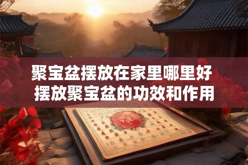 聚宝盆摆放在家里哪里好 摆放聚宝盆的功效和作用 聚宝盆摆放在家里哪里好 摆放聚宝盆的功效和作用
