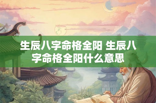 生辰八字命格全阳 生辰八字命格全阳什么意思 生辰八字命格全阳 生辰八字命格全阳什么意思