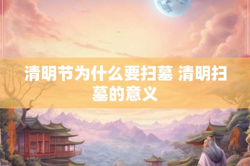 清明节为什么要扫墓 清明扫墓的意义 清明节为什么要扫墓 清明扫墓的意义