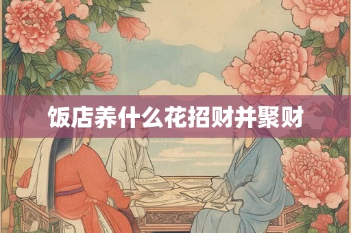 饭店养什么花招财并聚财 饭店养什么花招财并聚财