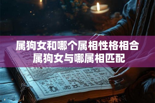 属狗女和哪个属相性格相合 属狗女与哪属相匹配 属狗女和哪个属相性格相合 属狗女与哪属相匹配