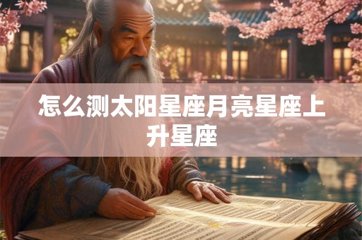 怎么测太阳星座月亮星座上升星座 怎么测太阳星座月亮星座上升星座