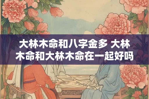 大林木命和八字金多 大林木命和大林木命在一起好吗 大林木命和八字金多 大林木命和大林木命在一起好吗