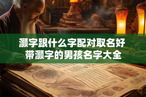 灏字跟什么字配对取名好 带灏字的男孩名字大全 灏字跟什么字配对取名好 带灏字的男孩名字大全