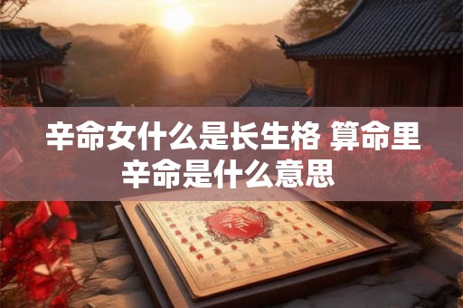 辛命女什么是长生格 算命里辛命是什么意思 
